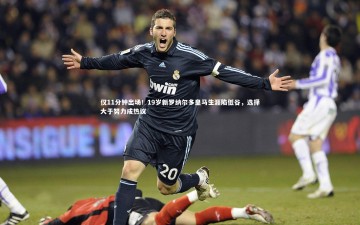 悟空体育官网_仅11分钟出场！19岁新罗纳尔多皇马生涯陷低谷，选择大于努力成热议