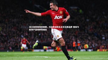 悟空体育app_米兰体育报独家披露，马拉多纳姓名正式注册品牌 服装与配饰产品线即将推出