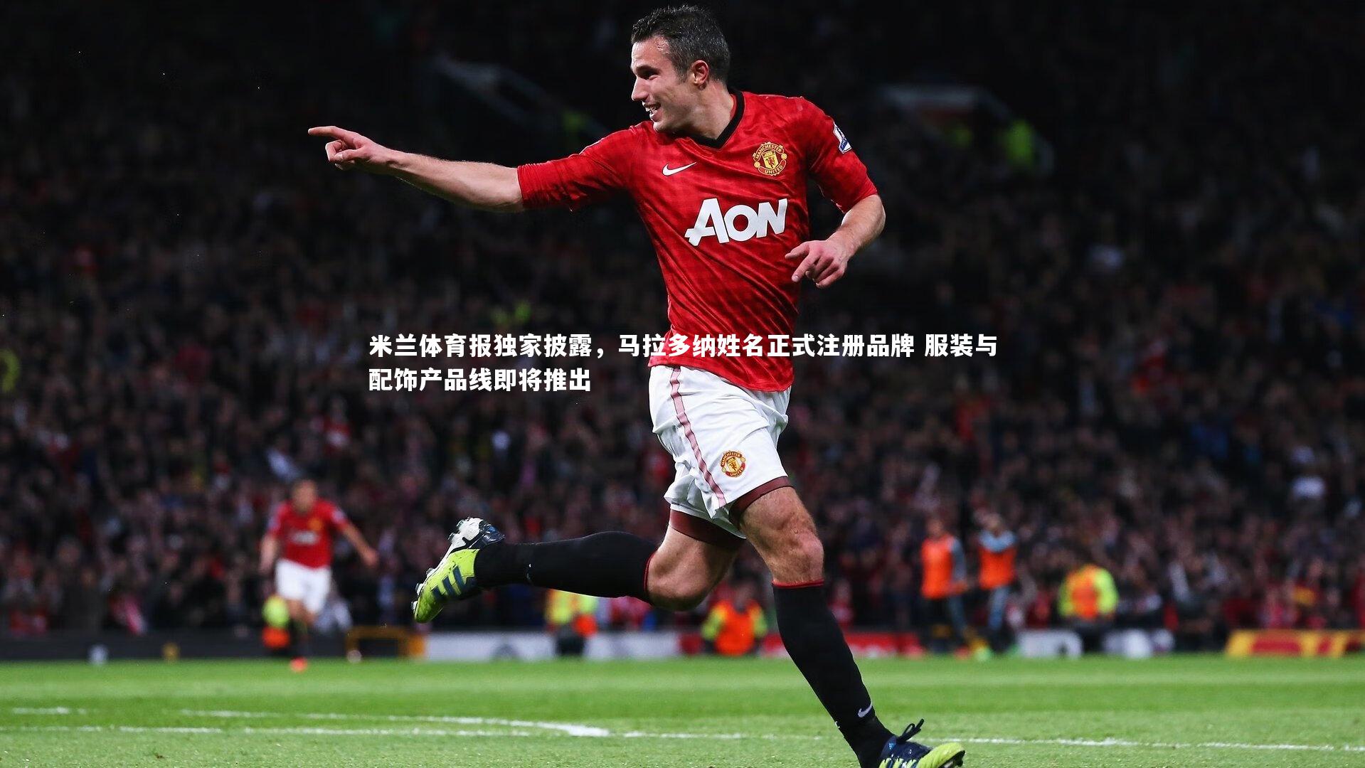 米兰体育报独家披露，马拉多纳姓名正式注册品牌 服装与配饰产品线即将推出