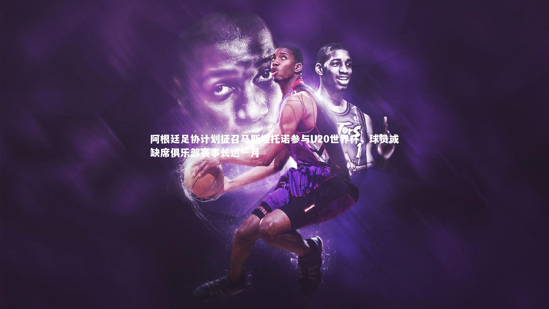 阿根廷足协计划征召马斯坦托诺参与U20世界杯，球员或缺席俱乐部赛事长达一月